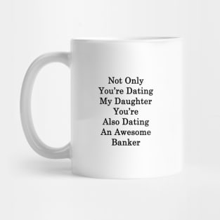 Not Only You're Dating My Daughter You're Also Dating An Awesome Banker Mug